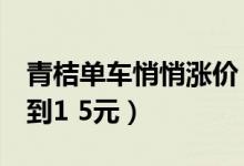 青桔单车悄悄涨价（青桔单车起步价由1元涨到1 5元）
