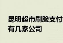 昆明超市刷脸支付有几家公司在做 刷脸支付有几家公司