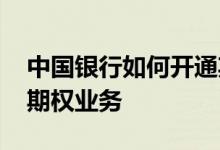 中国银行如何开通期货 中国银行：如何开通期权业务