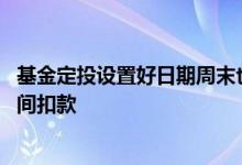 基金定投设置好日期周末也扣款吗 当天设置基金定投什么时间扣款