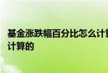 基金涨跌幅百分比怎么计算的 基金成立以来的涨跌幅是怎么计算的