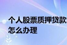 个人股票质押贷款怎么办 个人股票质押贷款怎么办理 