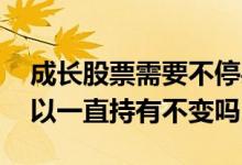 成长股票需要不停买卖吗 买入成长股以后可以一直持有不变吗