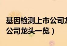 基因检测上市公司龙头有哪些（基因检测上市公司龙头一览）