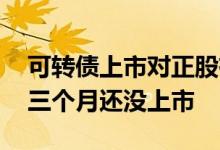 可转债上市对正股有什么影响 可转债为什么三个月还没上市