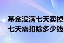 基金没满七天卖掉多少手续费 基金持有不足七天需扣除多少钱