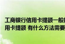 工商银行信用卡提额一般能提多少 我想给我的工商银行的信用卡提额 有什么方法需要什么条件
