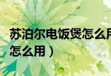 苏泊尔电饭煲怎么用视频教程（苏泊尔电饭煲怎么用）