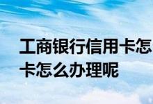 工商银行信用卡怎么申请办理 工商银行信用卡怎么办理呢