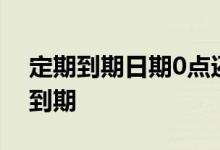 定期到期日期0点还是24点 定期是当天几点到期