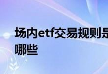 场内etf交易规则是什么 场内etf交易规则有哪些