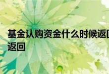 基金认购资金什么时候返回 基金配比后剩下的资金什么时候返回