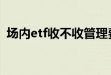 场内etf收不收管理费 场内etf收不收管理费