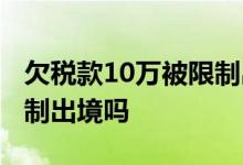 欠税款10万被限制出境 欠税10万以上会被限制出境吗