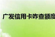 广发信用卡咋查额度 广发怎么查信用卡额度