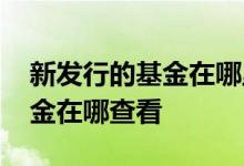 新发行的基金在哪里可以看到 最新发行的基金在哪查看