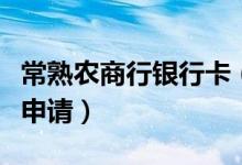 常熟农商行银行卡（常熟农商银行信用卡如何申请）