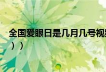 全国爱眼日是几月几号视频（全国爱眼日是几月几日（图文））
