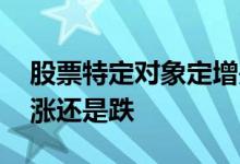 股票特定对象定增是涨还是跌 股票定增后是涨还是跌