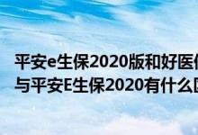 平安e生保2020版和好医保哪个好 华夏医保通旗舰版增强版与平安E生保2020有什么区别