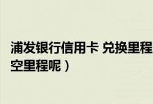浦发银行信用卡 兑换里程（浦发银行信用卡积分如何兑换航空里程呢）