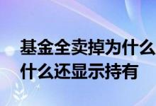 基金全卖掉为什么显示持有 基金卖掉之后为什么还显示持有