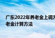 广东2022年养老金上调方案细则参考2021 2022年广东养老金计算方法 