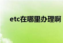 etc在哪里办理啊 etc必须在本地办理吗