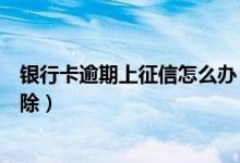 银行卡逾期上征信怎么办（浦发银行信用卡逾期记录如何消除）