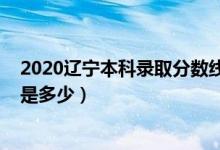 2020辽宁本科录取分数线公布（2020辽宁本科录取分数线是多少）