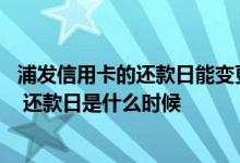 浦发信用卡的还款日能变更吗 浦发信用卡可以更改账单日吗 还款日是什么时候