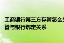 工商银行第三方存管怎么关闭 工商银行：如何撤销第三方存管与银行绑定关系