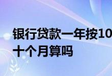 银行贷款一年按10个月算吗 银行贷款一年按十个月算吗
