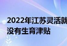 2022年江苏灵活就业人员社保缴费档次表 有没有生育津贴 