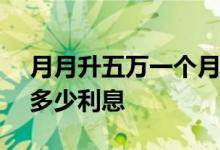 月月升五万一个月利息多少 5万月月升35天多少利息