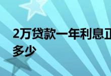 2万贷款一年利息正常多少 2万贷款一年利息多少