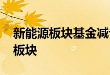 新能源板块基金减仓吗 新能源基金属于什么板块