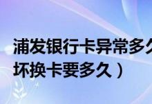 浦发银行卡异常多久解除（浦发银行信用卡损坏换卡要多久）