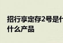 招行享定存2号是什么产品 招行享定存2号是什么产品