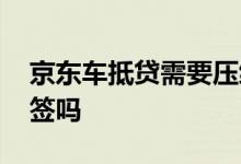 京东车抵贷需要压绿本吗 京东车抵贷需要面签吗