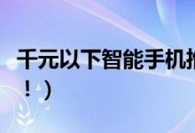 千元以下智能手机推荐（这三个系列值得入手！）
