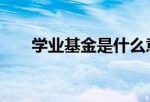 学业基金是什么意思 上学基金是什么