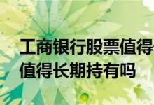 工商银行股票值得长期持有吗 工商银行股票值得长期持有吗