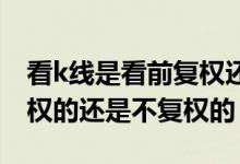 看k线是看前复权还是不复权 看k线应该看复权的还是不复权的
