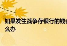 如果发生战争存银行的钱会怎么样 如果发生战争银行存款怎么办