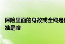 保险里面的身故或全残是什么意思 保险里面全残的定义和标准是啥