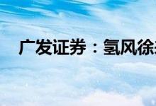 广发证券：氢风徐来静待产业链落子花开