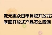 乾元惠众日申月赎开放式净值型理财产品如何赎回 惠众日申季赎开放式产品怎么赎回