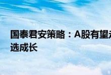 国泰君安策略：A股有望走出相对独立的行情建议回调上车选成长