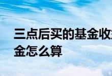 三点后买的基金收益怎么算 三点以后买的基金怎么算